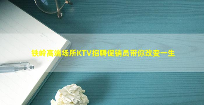 铁岭高端场所KTV招聘促销员带你改变一生